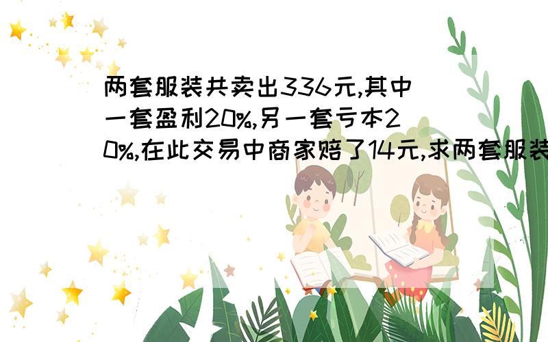 两套服装共卖出336元,其中一套盈利20%,另一套亏本20%,在此交易中商家赔了14元,求两套服装成本.(列方程,写结果）