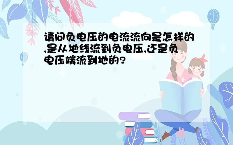 请问负电压的电流流向是怎样的,是从地线流到负电压,还是负电压端流到地的?