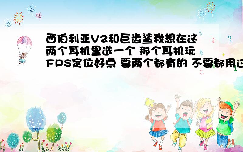 西伯利亚V2和巨齿鲨我想在这两个耳机里选一个 那个耳机玩FPS定位好点 要两个都有的 不要都用过的 那样根本体会不出来那个耳机的全部能量 也不要跟我说什么世界强队都用西伯利亚 要亲