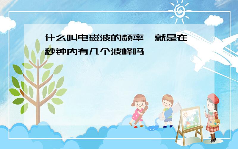 什么叫电磁波的频率,就是在一秒钟内有几个波峰吗