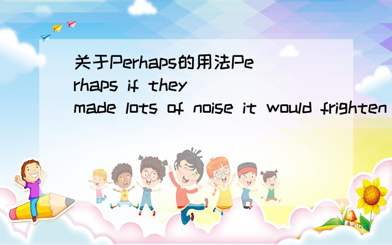 关于Perhaps的用法Perhaps if they made lots of noise it would frighten away any weird creatures .如果他们发出太多声响的话可能会惊动那些怪物.为什么Perhaps后面还可以用if!Perhaps不是已经有if的意思了吗!