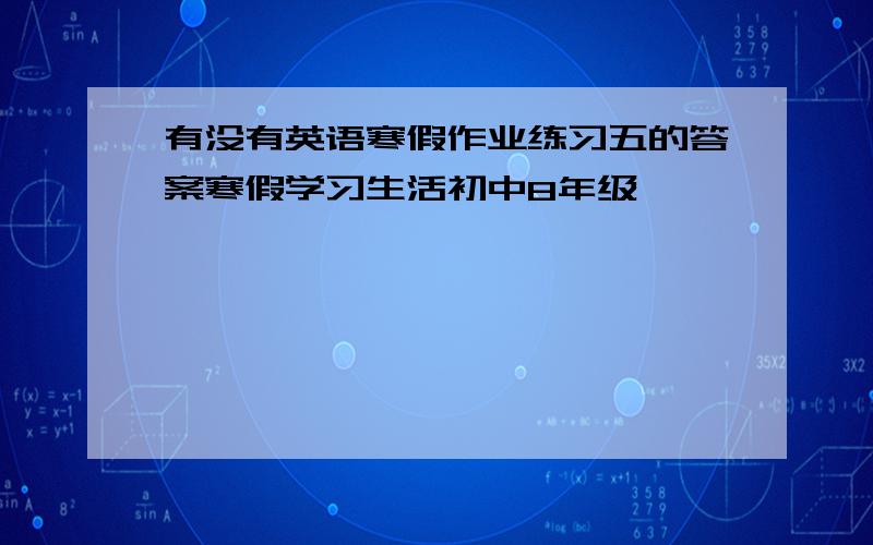 有没有英语寒假作业练习五的答案寒假学习生活初中8年级