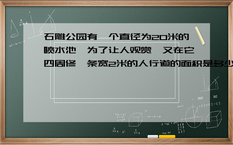 石雕公园有一个直径为20米的喷水池,为了让人观赏,又在它四周修一条宽2米的人行道的面积是多少