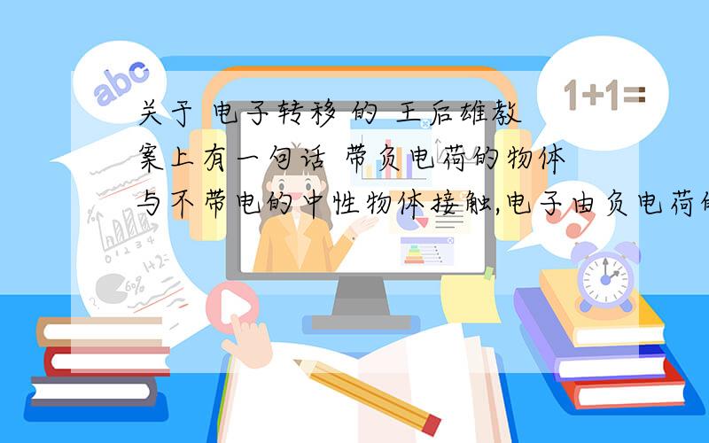 关于 电子转移 的 王后雄教案上有一句话 带负电荷的物体与不带电的中性物体接触,电子由负电荷的物体转移到中性物体上,那我想请问,当电子转移到中性物体上后,中性物体带上负电荷,原来