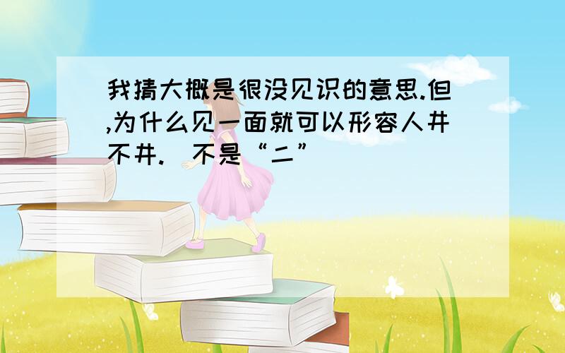 我猜大概是很没见识的意思.但,为什么见一面就可以形容人井不井.（不是“二”）