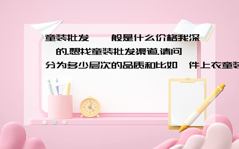 童装批发,一般是什么价格我深圳的.想找童装批发渠道.请问分为多少层次的品质和比如一件上衣童装进货的价格各有多少的