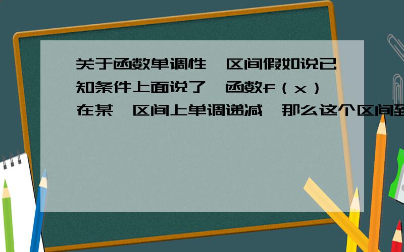 关于函数单调性,区间假如说已知条件上面说了,函数f（x）在某一区间上单调递减,那么这个区间到底是其单调减区间（全部的单调减区间）,还是其单调减区间上的一部分?