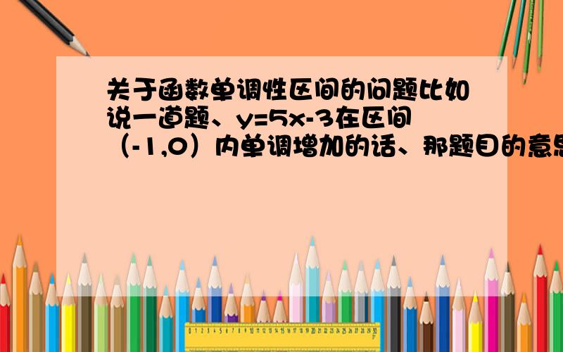 关于函数单调性区间的问题比如说一道题、y=5x-3在区间（-1,0）内单调增加的话、那题目的意思是x在区间（-1,0）内、还是说5x-3在区间（-1,0）内?