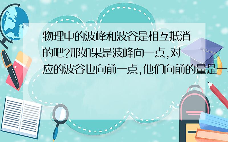 物理中的波峰和波谷是相互抵消的吧?那如果是波峰向一点,对应的波谷也向前一点,他们向前的量是一样的,严格来说就是两个波也相差半个波长但都不是波峰和波谷.如果相遇还会抵消吗?还是