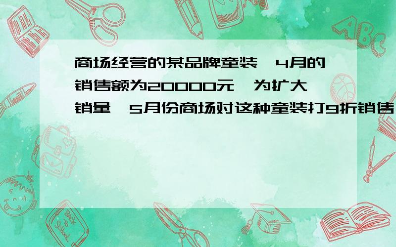 商场经营的某品牌童装,4月的销售额为20000元,为扩大销量,5月份商场对这种童装打9折销售,结果销量增加了50件,销售额增加了7000元.（1）求该童装4月份的销售单价；（2）若4月份销售这种童装