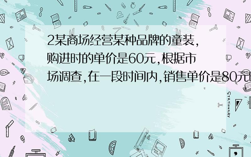 2某商场经营某种品牌的童装,购进时的单价是60元,根据市场调查,在一段时间内,销售单价是80元时,销售量是200件,而销售单价每降低1元,就可多售出20件.1.写出销售量y件与销售量x元之间的函数