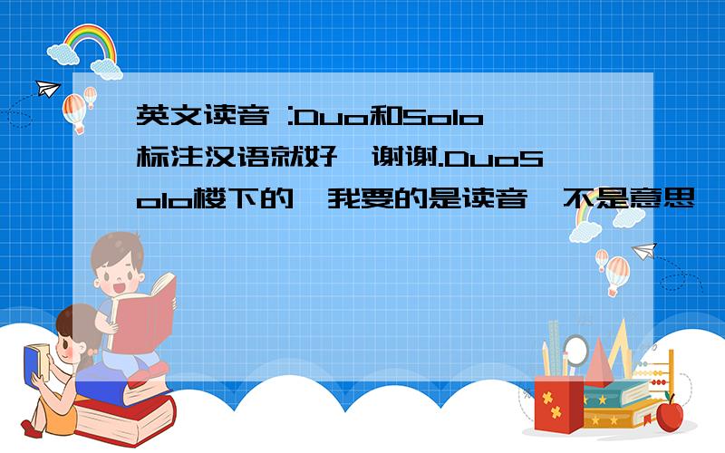 英文读音 :Duo和Solo标注汉语就好,谢谢.DuoSolo楼下的,我要的是读音,不是意思,谢谢您