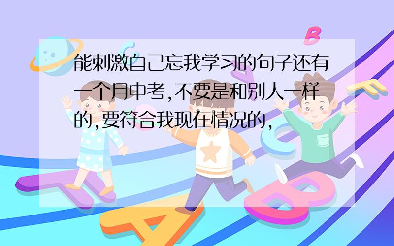 能刺激自己忘我学习的句子还有一个月中考,不要是和别人一样的,要符合我现在情况的,