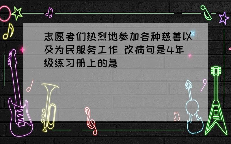 志愿者们热烈地参加各种慈善以及为民服务工作 改病句是4年级练习册上的急