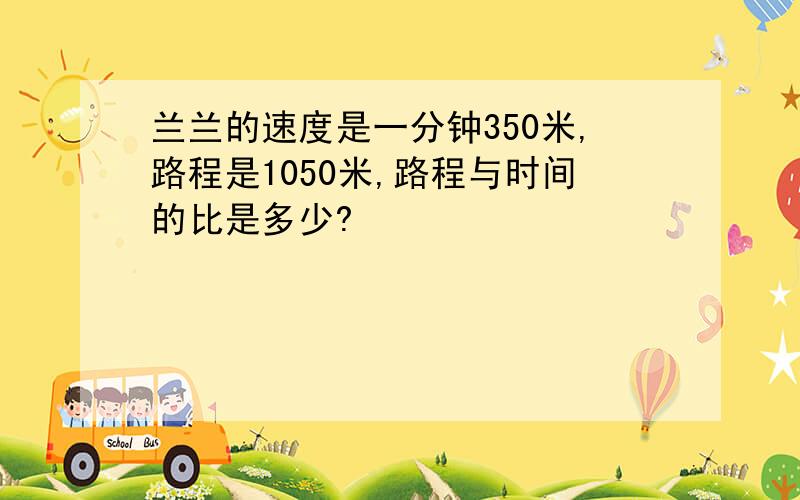 兰兰的速度是一分钟350米,路程是1050米,路程与时间的比是多少?