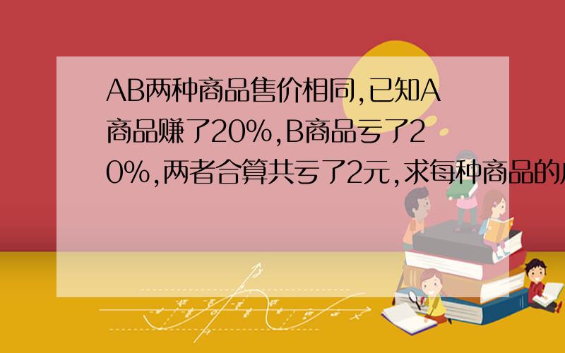 AB两种商品售价相同,已知A商品赚了20%,B商品亏了20%,两者合算共亏了2元,求每种商品的成本价是多少元?