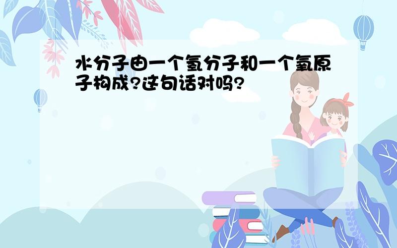 水分子由一个氢分子和一个氧原子构成?这句话对吗?