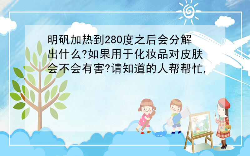 明矾加热到280度之后会分解出什么?如果用于化妆品对皮肤会不会有害?请知道的人帮帮忙,