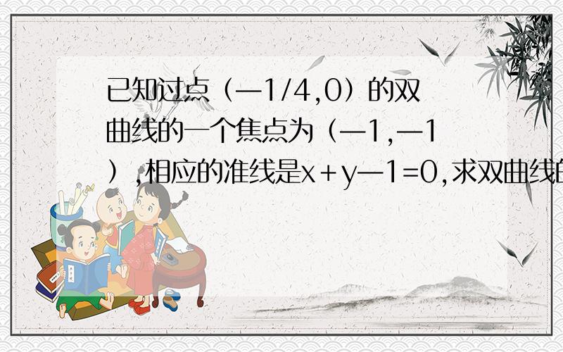 已知过点（—1/4,0）的双曲线的一个焦点为（—1,—1）,相应的准线是x＋y—1=0,求双曲线的方程