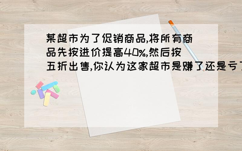 某超市为了促销商品,将所有商品先按进价提高40%,然后按五折出售,你认为这家超市是赚了还是亏了?