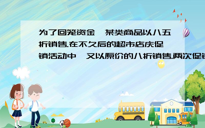 为了回笼资金,某类商品以八五折销售.在不久后的超市店庆促销活动中,又以原价的八折销售.两次促销活动