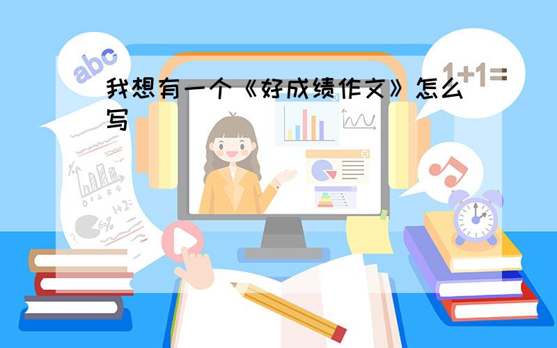 我想有一个《好成绩作文》怎么写