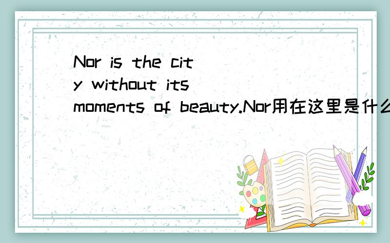 Nor is the city without its moments of beauty.Nor用在这里是什么特殊结构吗?出自新概念3 41课