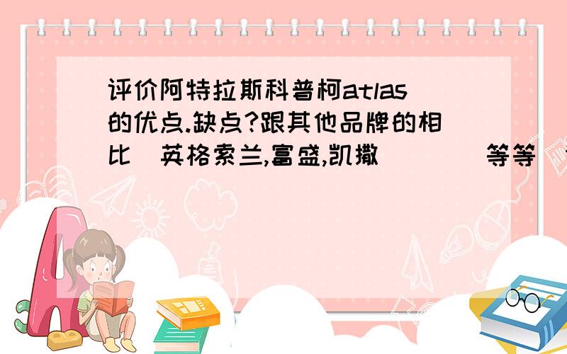 评价阿特拉斯科普柯atlas的优点.缺点?跟其他品牌的相比(英格索兰,富盛,凯撒^^^^等等)请业内人士给个详细的介绍