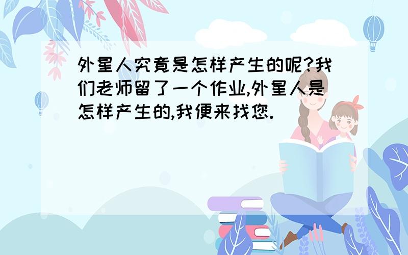 外星人究竟是怎样产生的呢?我们老师留了一个作业,外星人是怎样产生的,我便来找您.