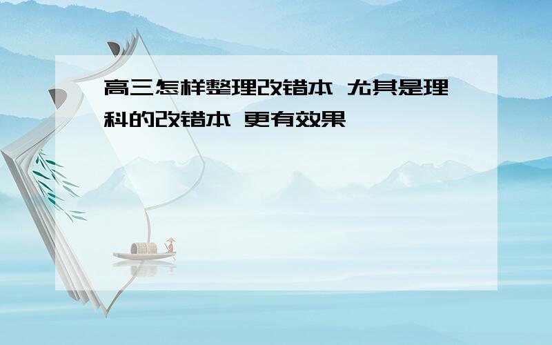 高三怎样整理改错本 尤其是理科的改错本 更有效果