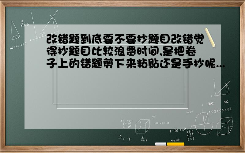 改错题到底要不要抄题目改错觉得抄题目比较浪费时间,是把卷子上的错题剪下来粘贴还是手抄呢...