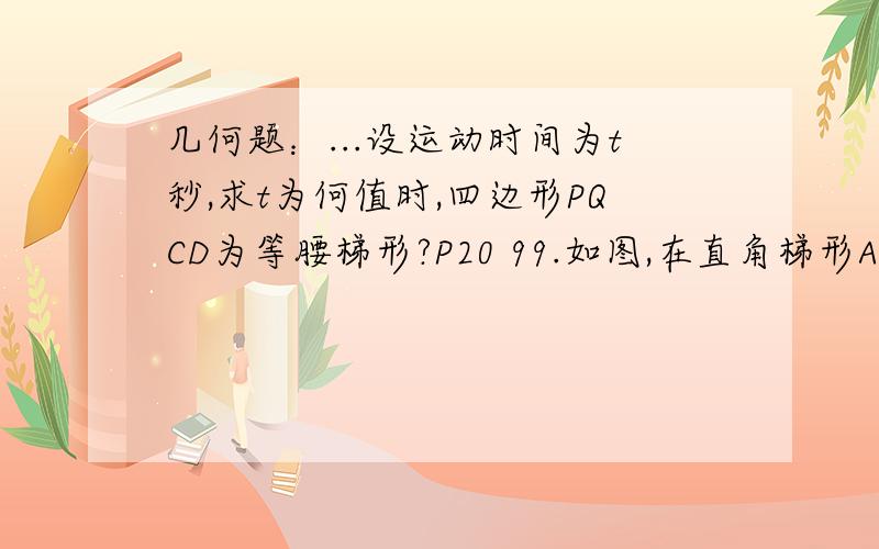 几何题：...设运动时间为t秒,求t为何值时,四边形PQCD为等腰梯形?P20 99.如图,在直角梯形ABCD中,AD‖BC,B=90°,AD=24cm,AB=8 cm,BC=26 cm.动点P从A开始沿AD方向D以每秒1cm的速度运动；动点Q从C开始沿CB边向B