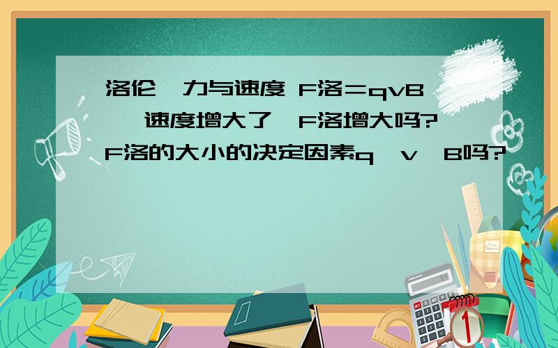 洛伦兹力与速度 F洛＝qvB ,速度增大了,F洛增大吗?F洛的大小的决定因素q、v、B吗?