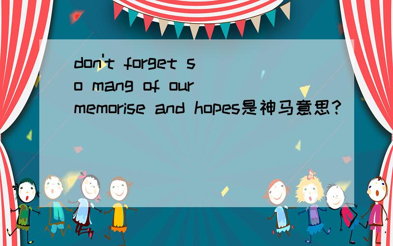 don't forget so mang of our memorise and hopes是神马意思?