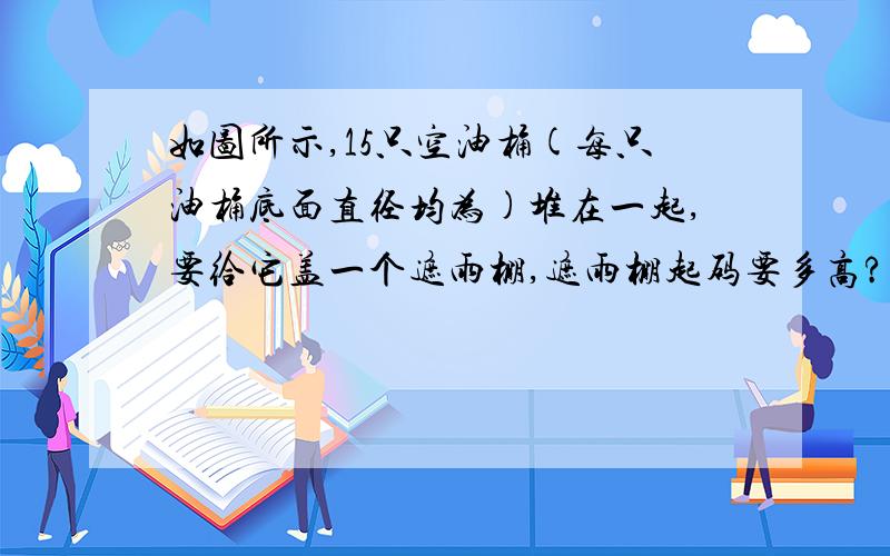 如图所示,15只空油桶(每只油桶底面直径均为)堆在一起,要给它盖一个遮雨棚,遮雨棚起码要多高?如图所示,15只空油桶（每只油桶底面直径均为）堆在一起,要给它盖一个遮雨棚,遮雨棚起码要多