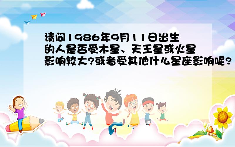 请问1986年9月11日出生的人是否受木星、天王星或火星影响较大?或者受其他什么星座影响呢?