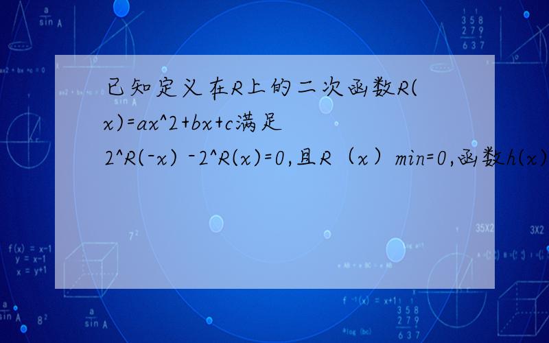 已知定义在R上的二次函数R(x)=ax^2+bx+c满足2^R(-x) -2^R(x)=0,且R（x）min=0,函数h(x)=linx,且f(x)=h(x)-R(x)1.求f(x)的单调区间