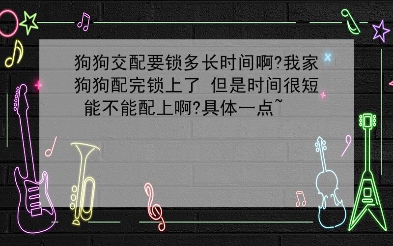 狗狗交配要锁多长时间啊?我家狗狗配完锁上了 但是时间很短 能不能配上啊?具体一点~