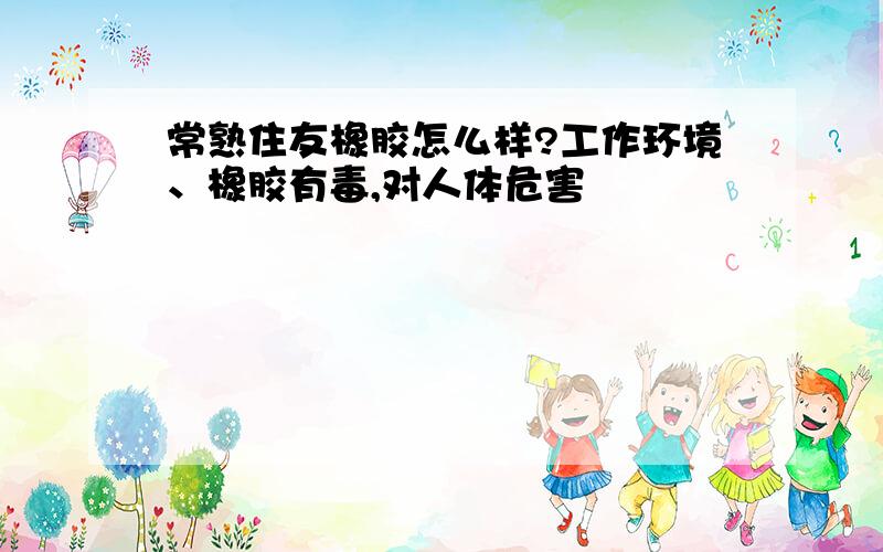 常熟住友橡胶怎么样?工作环境、橡胶有毒,对人体危害