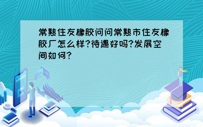 常熟住友橡胶问问常熟市住友橡胶厂怎么样?待遇好吗?发展空间如何?