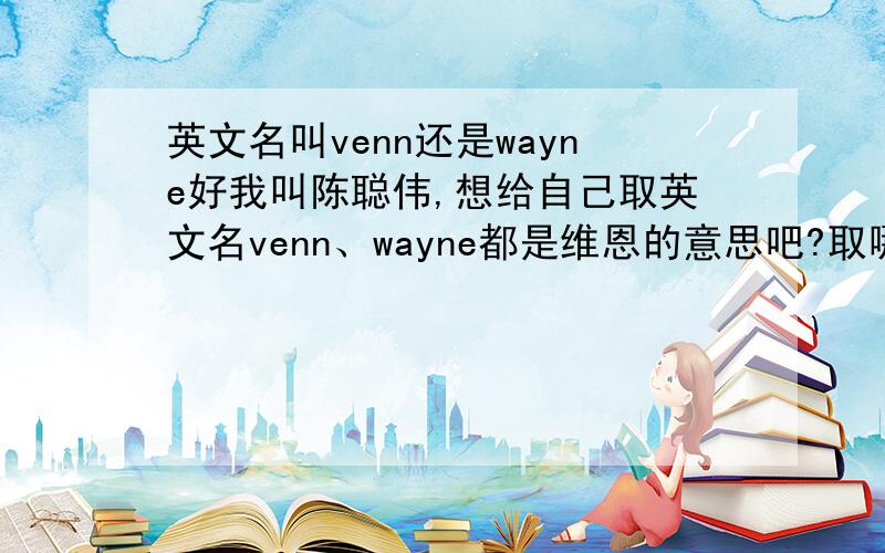 英文名叫venn还是wayne好我叫陈聪伟,想给自己取英文名venn、wayne都是维恩的意思吧?取哪个好?venn是不是女孩子的名字?两个都怎么读?音标是什么?