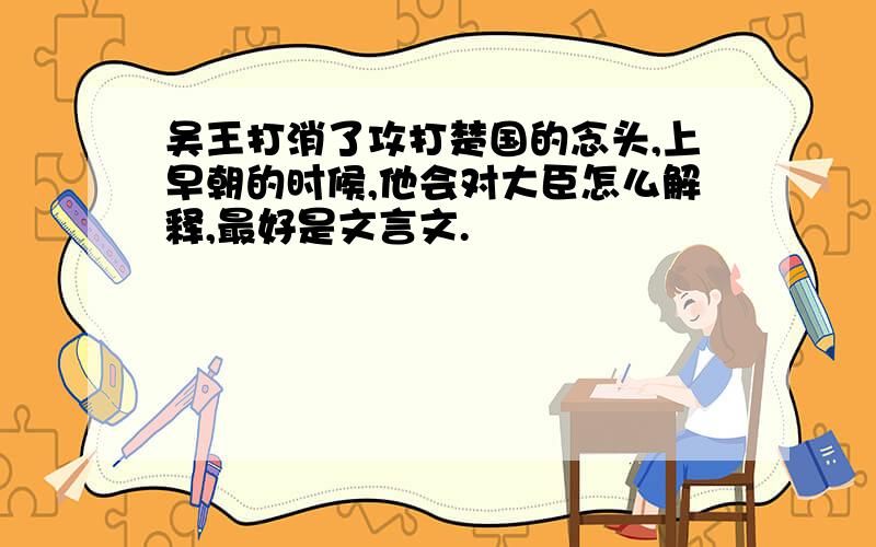 吴王打消了攻打楚国的念头,上早朝的时候,他会对大臣怎么解释,最好是文言文.