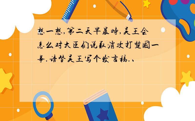 想一想,第二天早晨时,吴王会怎么对大臣们说取消攻打楚国一事.请替吴王写个发言稿.、