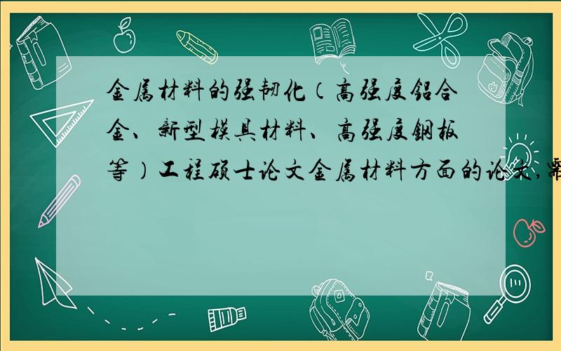 金属材料的强韧化（高强度铝合金、新型模具材料、高强度钢板等）工程硕士论文金属材料方面的论文,需要题目和参考范文,