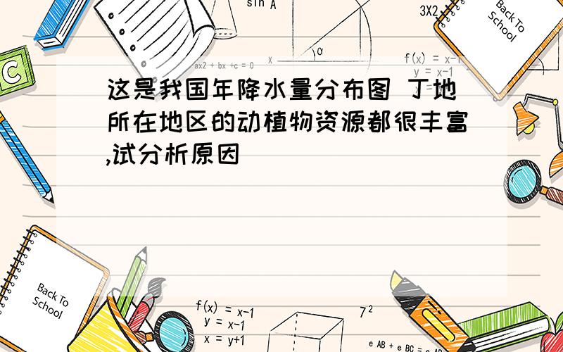 这是我国年降水量分布图 丁地所在地区的动植物资源都很丰富,试分析原因