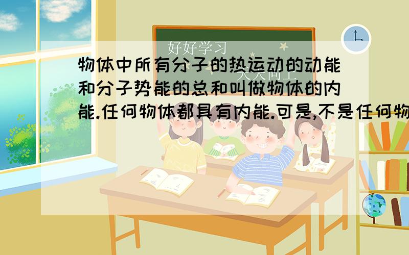 物体中所有分子的热运动的动能和分子势能的总和叫做物体的内能.任何物体都具有内能.可是,不是任何物体都是由分子构成的啊~我觉得不能说任何物体都具有内能或者把内能定义为分子的能