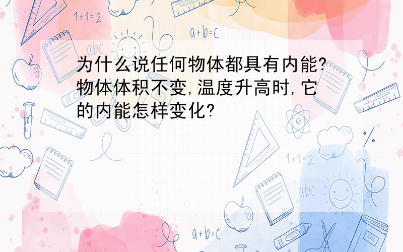 为什么说任何物体都具有内能?物体体积不变,温度升高时,它的内能怎样变化?