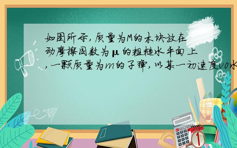 如图所示,质量为M的木块放在动摩擦因数为μ的粗糙水平面上,一颗质量为m的子弹,以某一初速度v0水平击中木块随后木块在水平面上滑行距离s而停止.求子弹的初速度v0（用M,m,μ,s,g表示）