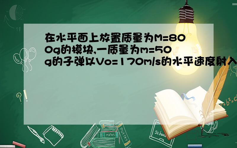 在水平面上放置质量为M=800g的模块,一质量为m=50g的子弹以Vo=170m/s的水平速度射入木块,最终与木块一起运动.若木块与地面间的动摩擦因数为u=0.2,求木块在地面上滑行的距离.(g取10m/s2)这个题目