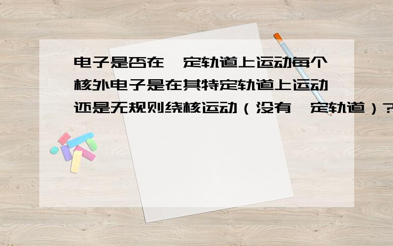 电子是否在一定轨道上运动每个核外电子是在其特定轨道上运动还是无规则绕核运动（没有一定轨道）?